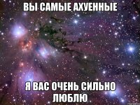 вы самые ахуенные я вас очень сильно люблю