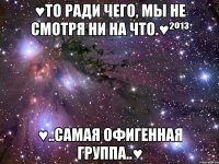 ♥то ради чего, мы не смотря ни на что.♥²º¹³ ♥..самая офигенная группа..♥