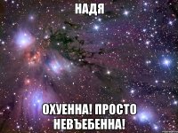 надя охуенна! просто невъебенна!