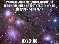 расстаться с мудаком, который тебя не ценил и не тратить деньги на подарок 14 фераля охуенно