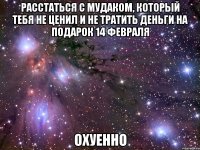 расстаться с мудаком, который тебя не ценил и не тратить деньги на подарок 14 февраля охуенно