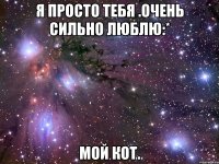 я просто тебя .очень сильно люблю:* мой кот.