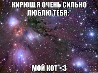 кирюш,я очень сильно люблю тебя:* мой кот <3