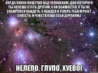 когда плохо пошутил над человеком, для которого ты хочешь стать другом, а он обижается, а ты не собирался обидеть, а обидел и теперь тебя мучает совесть, и чувствуешь себя дураком ( нелепо, глупо, хуево(