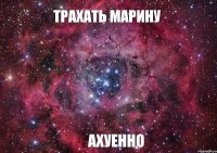 ТРАХАТЬ МАРИНУ АХУЕННО