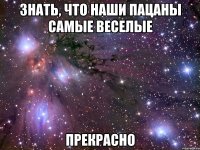 знать, что наши пацаны самые веселые прекрасно