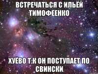 встречаться с ильёй тимофеенко хуёво т.к он поступает по свински