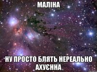 маліна ну просто блять нереально ахуєнна