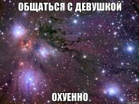 общаться с девушкой охуенно