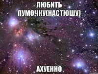 любить пумочку(настюшу) ахуенно