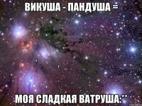 викуша - пандуша = моя сладкая ватруша:**