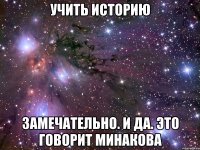 учить историю замечательно. и да. это говорит минакова