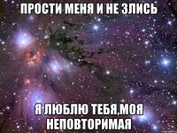 прости меня и не злись я люблю тебя,моя неповторимая