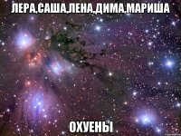 лера,саша,лена,дима,мариша охуены