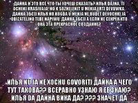 дайна и это всё что ты хочеш сказать? илья dajna, ti ochenj krasivaja, no k sozhelenjt u menja ertj devuwka. дайна збс)) илья no kogda u menja ne budet devochki ja obizateljno tebe napiwu. дайна збс)) а если не секрек кто она эта прекрасное создание? илья nu ja ne xochu govoritj дайна а чего тут такова?? всеравно узнаю я её знаю? илья da дайна вика да? ??? значет да