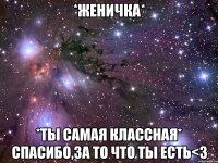 *женичка* *ты самая классная* спасибо,за то что ты есть<3