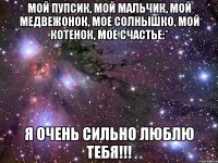 мой пупсик, мой мальчик, мой медвежонок, мое солнышко, мой котенок, мое счастье:* я очень сильно люблю тебя!!!