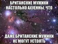 британские мужики настолько ахуенны, что даже британские мужики не могут устоять