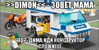 >>dimon<< - зовёт мама что?- дима, иди конструктор сложи))))