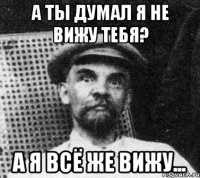 а ты думал я не вижу тебя? а я всё же вижу...