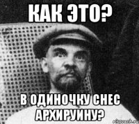 как это? в одиночку снес архируину?