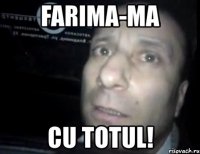 farima-ma cu totul!