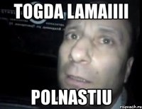 togda lamaiiii polnastiu