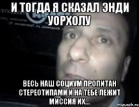 и тогда я сказал энди уорхолу весь наш социум пропитан стереотипами и на тебе лежит миссия их...