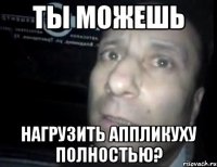 ты можешь нагрузить аппликуху полностью?