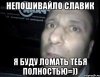 непошивайло славик я буду ломать тебя полностью=))