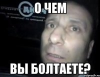 о чем вы болтаете?