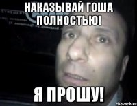 наказывай гоша полностью! я прошу!