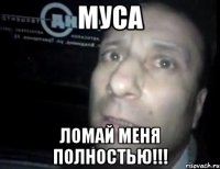 муса ломай меня полностью!!!