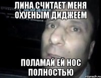 лина считает меня охуеным диджеем поламай ей нос полностью