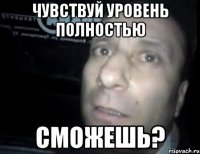 чувствуй уровень полностью сможешь?