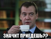  значит приедешь??