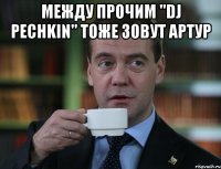 между прочим "dj pechkin" тоже зовут артур 