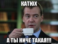 катюх а ты ниче такая!!!