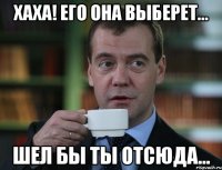 хаха! его она выберет... шел бы ты отсюда...