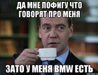 да мне пофигу что говорят про меня зато у меня bmw есть