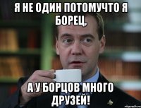 я не один потомучто я борец, а у борцов много друзей!