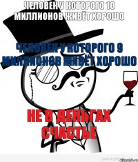 Человек у которого 10 миллионов живёт хорошо Человек у которого 9 миллионов живёт хорошо Не в деньгах счастье