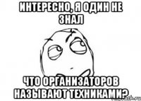 интересно, я один не знал что организаторов называют техниками?