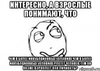 интересно, а взрослые понимают, что чем в более инкубационных условиях чем в более инкубационных условиях растет человек, тем он позже взрослеет как личность?