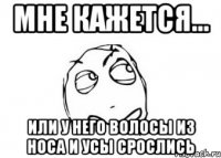 мне кажется... или у него волосы из носа и усы срослись