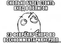 сколько будет стоить вход в полигон 23 февраля? скоро во всех комментариях групп