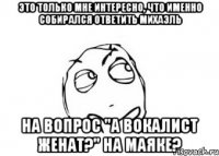 это только мне интересно, что именно собирался ответить михаэль на вопрос "а вокалист женат?" на маяке?