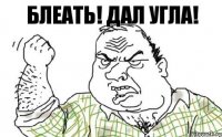 БЛЕАТЬ! ДАЛ УГЛА!