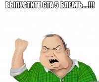 выпустите gta 5 блеать....!!! 