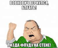 вовкович вернулся, блеать! пизда флуду на стене!